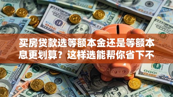 买房贷款选等额本金还是等额本息更划算？这样选能帮你省下不少钱，赶紧看看