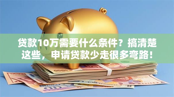 贷款10万需要什么条件？搞清楚这些，申请贷款少走很多弯路！