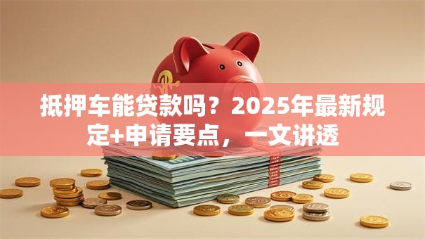 抵押车能贷款吗？2025年最新规定+申请要点，一文讲透