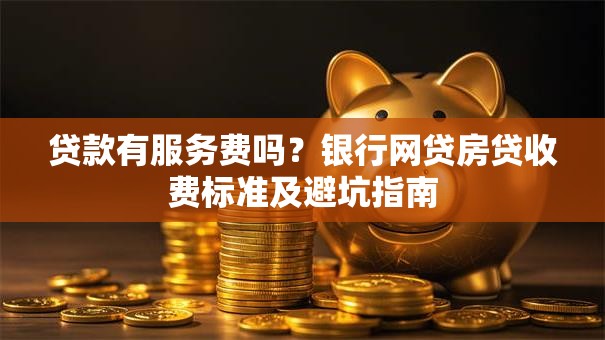 贷款有服务费吗？银行网贷房贷收费标准及避坑指南