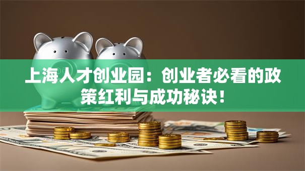 上海人才创业园：创业者必看的政策红利与成功秘诀！
