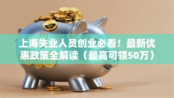 上海失业人员创业必看！最新优惠政策全解读（最高可领50万）