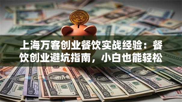 上海万客创业餐饮实战经验：餐饮创业避坑指南，小白也能轻松入行！