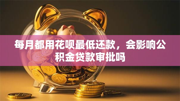 每月都用花呗最低还款，会影响公积金贷款审批吗