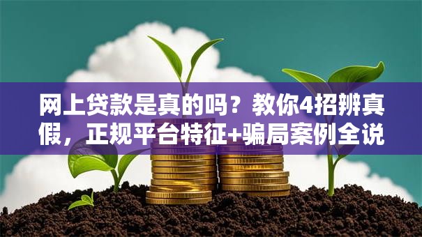 网上贷款是真的吗？教你4招辨真假，正规平台特征+骗局案例全说明