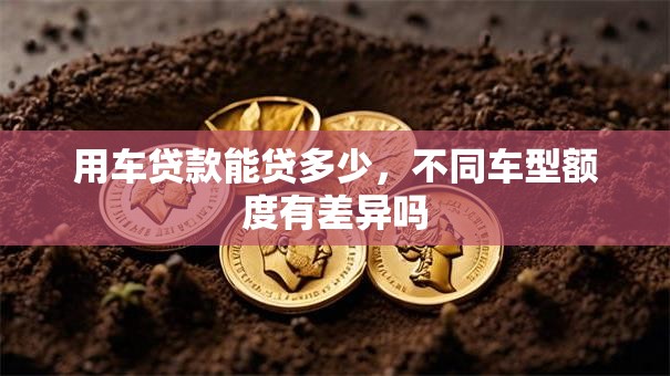 用车贷款能贷多少，不同车型额度有差异吗