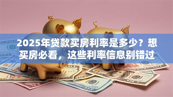 2025年贷款买房利率是多少？想买房必看，这些利率信息别错过！