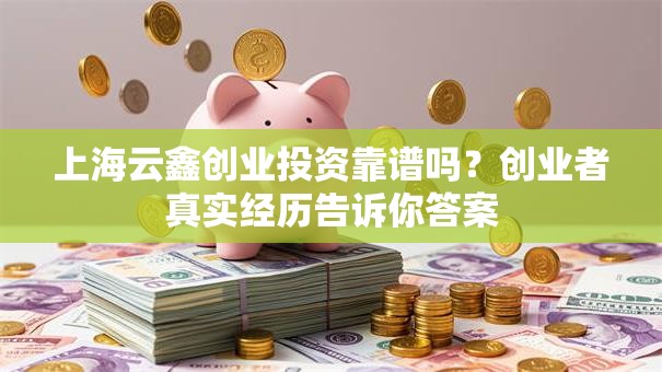 上海云鑫创业投资靠谱吗？创业者真实经历告诉你答案