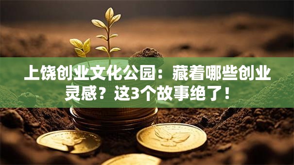上饶创业文化公园：藏着哪些创业灵感？这3个故事绝了！
