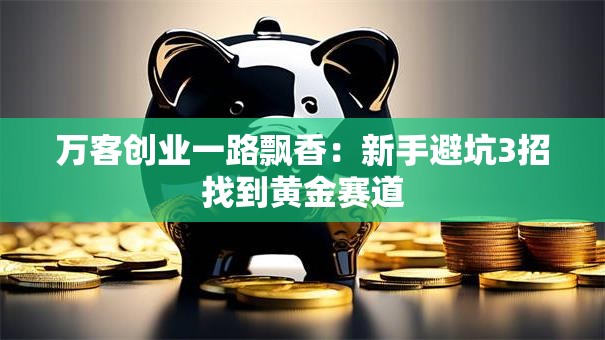 万客创业一路飘香：新手避坑3招找到黄金赛道