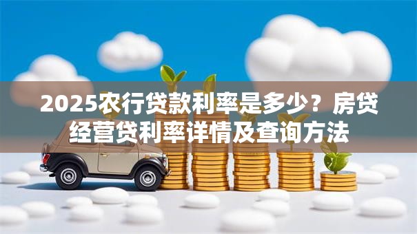 2025农行贷款利率是多少？房贷经营贷利率详情及查询方法