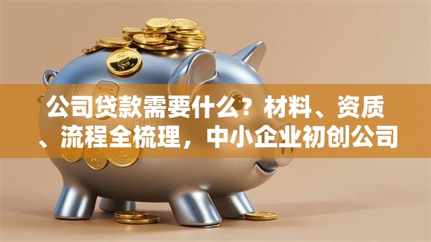 公司贷款需要什么？材料、资质、流程全梳理，中小企业初创公司都适用