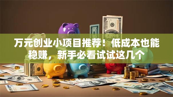 万元创业小项目推荐！低成本也能稳赚，新手必看试试这几个