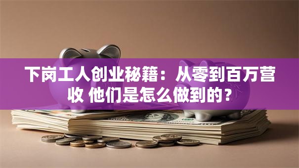 下岗工人创业秘籍：从零到百万营收 他们是怎么做到的？