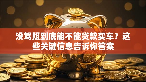 没驾照到底能不能贷款买车？这些关键信息告诉你答案