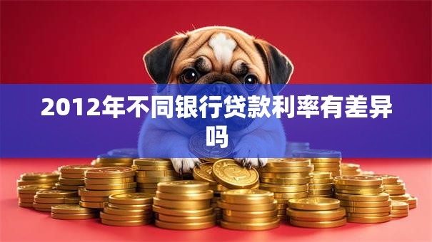 2012年不同银行贷款利率有差异吗