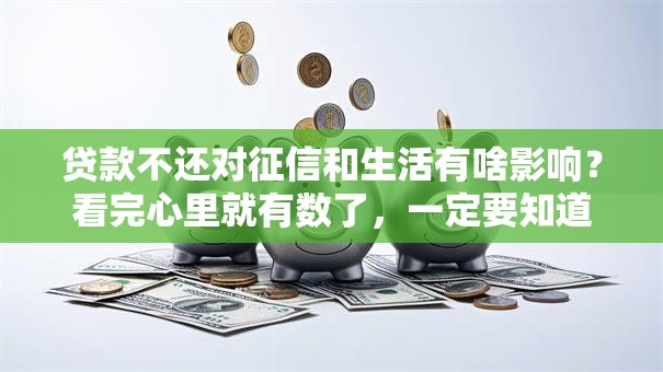贷款不还对征信和生活有啥影响？看完心里就有数了，一定要知道