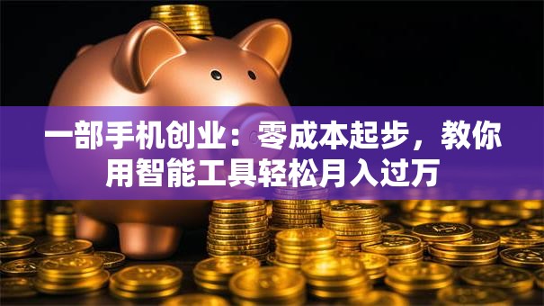 一部手机创业：零成本起步，教你用智能工具轻松月入过万