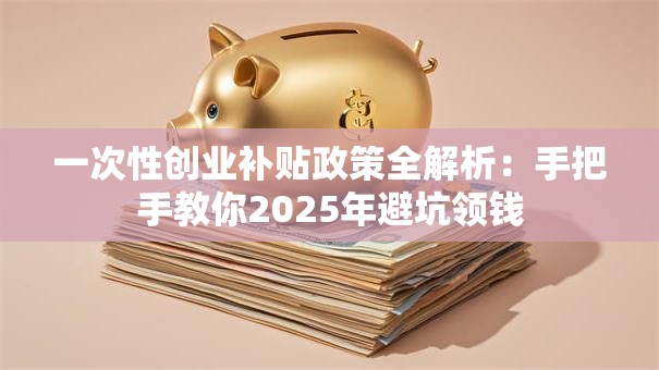 一次性创业补贴政策全解析：手把手教你2025年避坑领钱