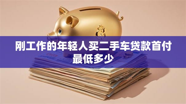 刚工作的年轻人买二手车贷款首付最低多少