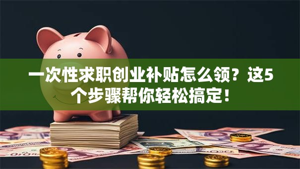 一次性求职创业补贴怎么领？这5个步骤帮你轻松搞定！