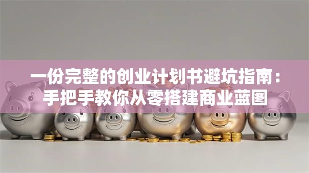 一份完整的创业计划书避坑指南：手把手教你从零搭建商业蓝图