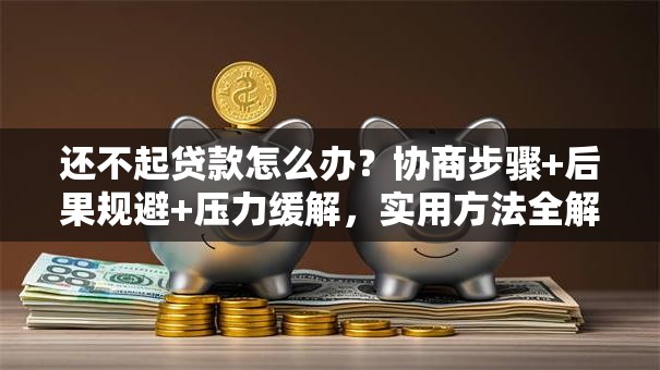 还不起贷款怎么办？协商步骤+后果规避+压力缓解，实用方法全解析