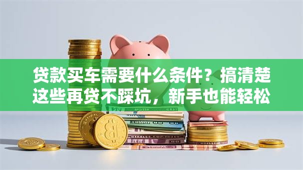 贷款买车需要什么条件？搞清楚这些再贷不踩坑，新手也能轻松懂！