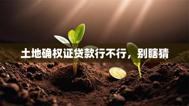 土地确权证贷款行不行，别瞎猜