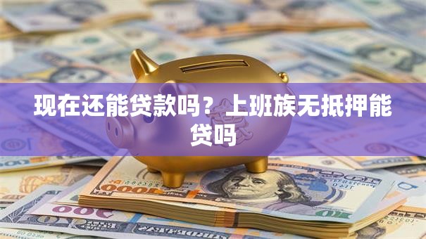 现在还能贷款吗？上班族无抵押能贷吗