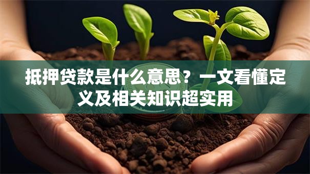 抵押贷款是什么意思？一文看懂定义及相关知识超实用