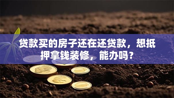 贷款买的房子还在还贷款，想抵押拿钱装修，能办吗？