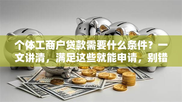 个体工商户贷款需要什么条件？一文讲清，满足这些就能申请，别错过