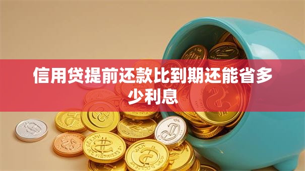 信用贷提前还款比到期还能省多少利息