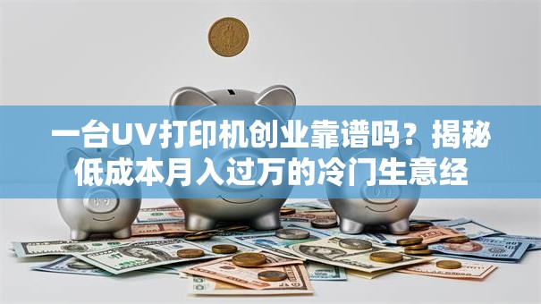一台UV打印机创业靠谱吗？揭秘低成本月入过万的冷门生意经
