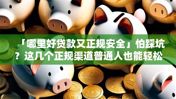 「哪里好贷款又正规安全」怕踩坑?这几个正规渠道普通人也能轻松贷到 「哪里好贷款又正规安全」怕踩坑?这几个正规渠道普通人也能轻松贷到