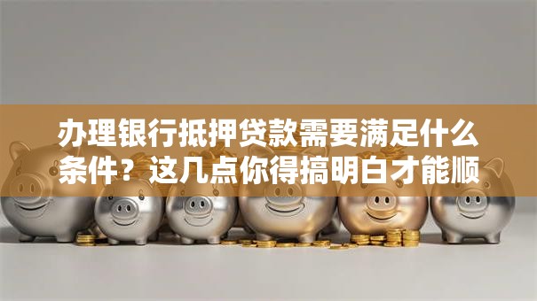 办理银行抵押贷款需要满足什么条件?这几点你得搞明白才能顺利办理哦! 办理银行抵押贷款需要满足什么条件?这几点你得搞明白才能顺利办理哦!