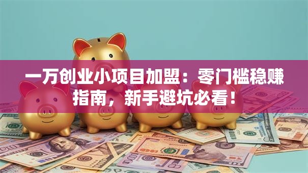 一万创业小项目加盟:零门槛稳赚指南,新手避坑必看! 一万创业小项目加盟:零门槛稳赚指南,新手避坑必看!