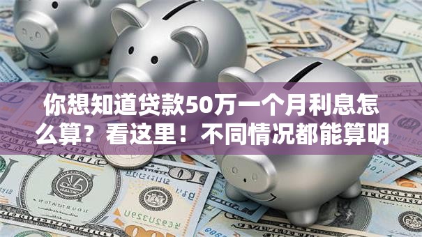 你想知道贷款50万一个月利息怎么算？看这里！不同情况都能算明白，超实用