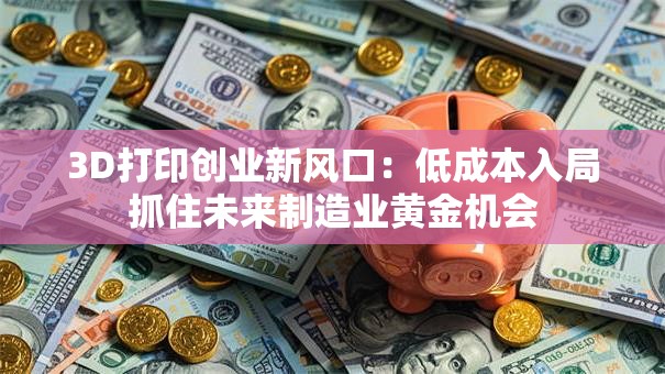 3D打印创业新风口：低成本入局抓住未来制造业黄金机会