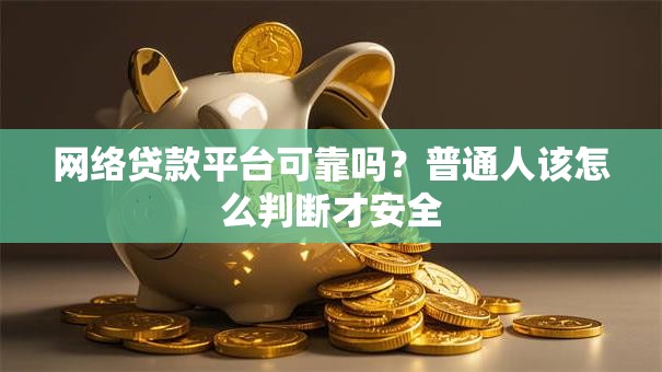 网络贷款平台可靠吗？普通人该怎么判断才安全
