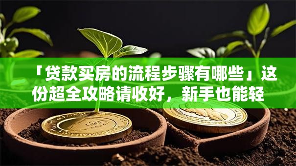 「贷款买房的流程步骤有哪些」这份超全攻略请收好，新手也能轻松搞明白
