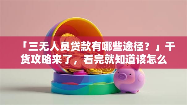 「三无人员贷款有哪些途径？」干货攻略来了，看完就知道该怎么申请