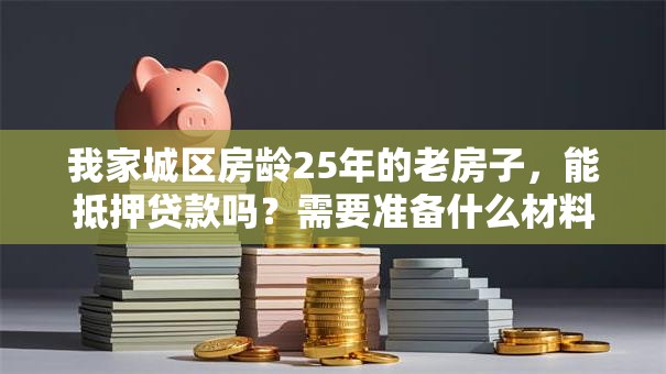 我家城区房龄25年的老房子，能抵押贷款吗？需要准备什么材料