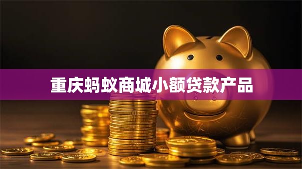 重庆蚂蚁商城小额贷款产品