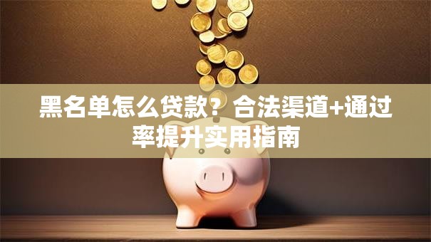 黑名单怎么贷款？合法渠道+通过率提升实用指南