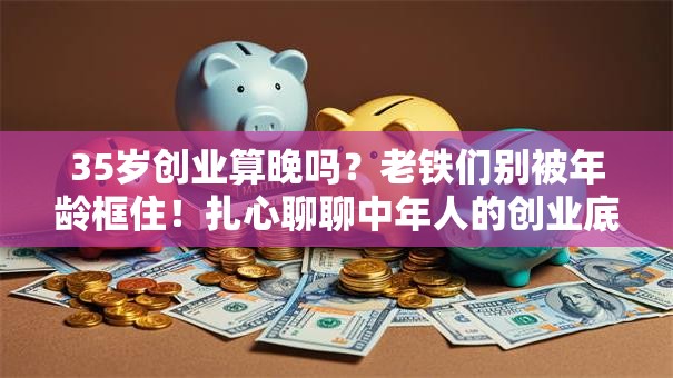 35岁创业算晚吗？老铁们别被年龄框住！扎心聊聊中年人的创业底气