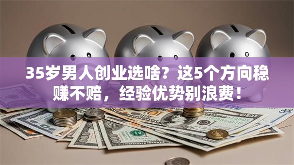 35岁男人创业选啥？这5个方向稳赚不赔，经验优势别浪费！