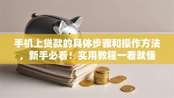 手机上贷款的具体步骤和操作方法，新手必看！实用教程一看就懂