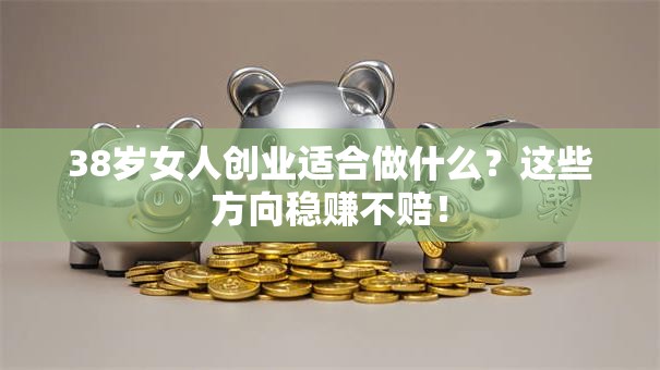 38岁女人创业适合做什么？这些方向稳赚不赔！